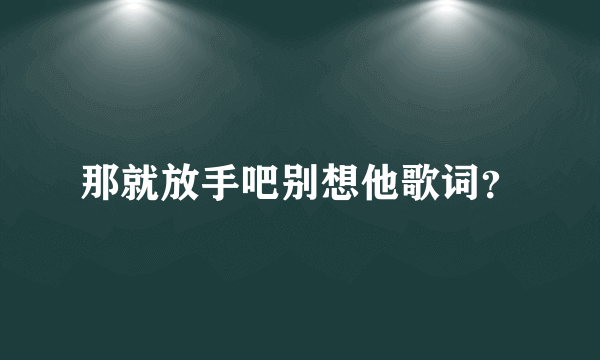 那就放手吧别想他歌词？