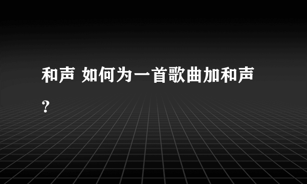 和声 如何为一首歌曲加和声？