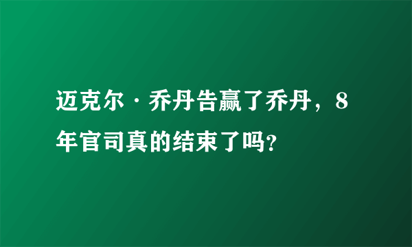 迈克尔·乔丹告赢了乔丹，8年官司真的结束了吗？