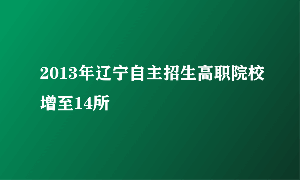 2013年辽宁自主招生高职院校增至14所