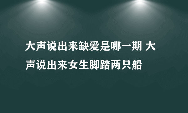 大声说出来缺爱是哪一期 大声说出来女生脚踏两只船