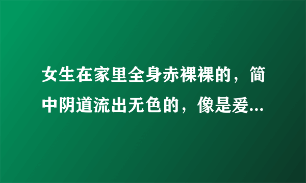 女生在家里全身赤裸裸的，简中阴道流出无色的，像是爰液的粘液，不是痒的，会不会引起阴道炎吗？有什么要注意的？希望有女医師为我解答，谢谢