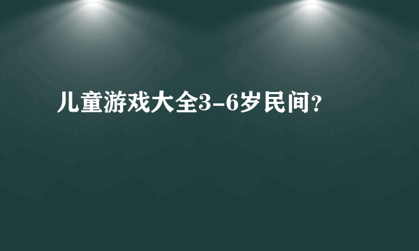 儿童游戏大全3-6岁民间？