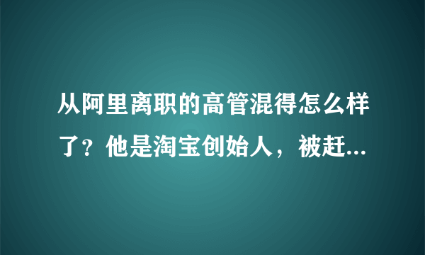 从阿里离职的高管混得怎么样了？他是淘宝创始人，被赶走投拼多多