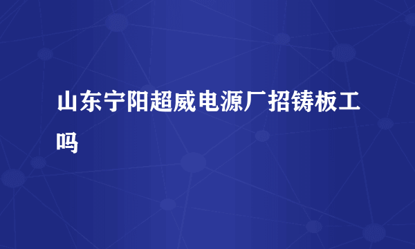 山东宁阳超威电源厂招铸板工吗