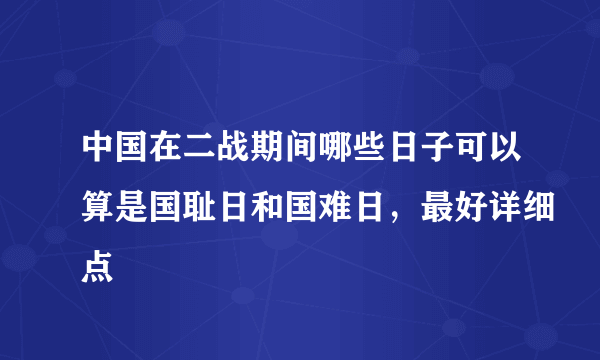 中国在二战期间哪些日子可以算是国耻日和国难日，最好详细点