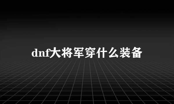 dnf大将军穿什么装备