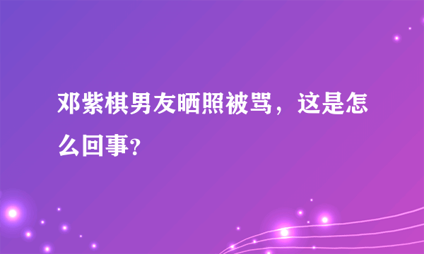 邓紫棋男友晒照被骂，这是怎么回事？