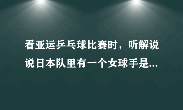 看亚运乒乓球比赛时，听解说说日本队里有一个女球手是中国的，好象还把名字该成日本名了，那她是谁呀？