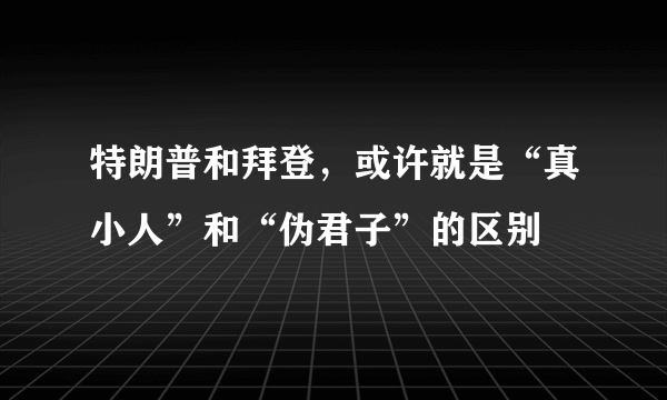 特朗普和拜登，或许就是“真小人”和“伪君子”的区别