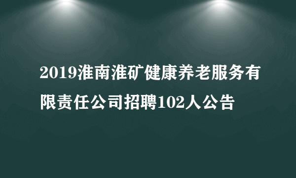 2019淮南淮矿健康养老服务有限责任公司招聘102人公告