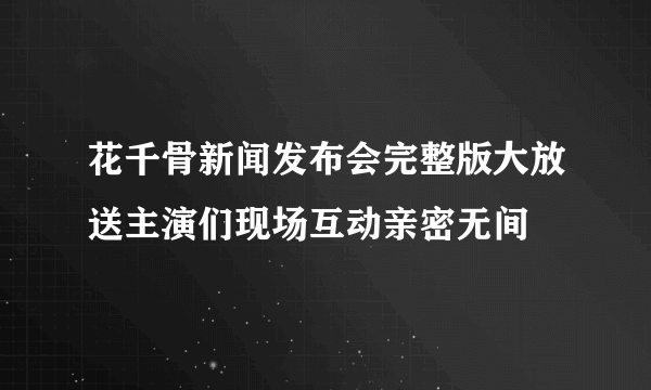 花千骨新闻发布会完整版大放送主演们现场互动亲密无间