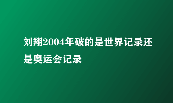 刘翔2004年破的是世界记录还是奥运会记录