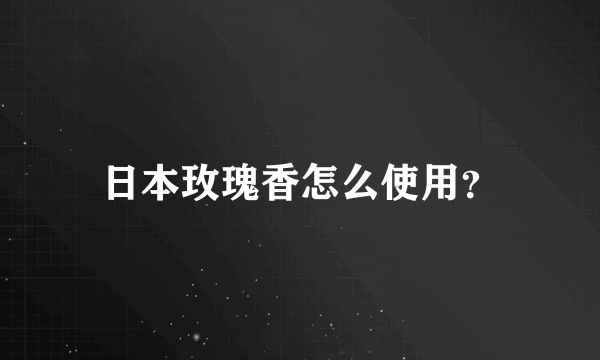 日本玫瑰香怎么使用？