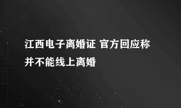 江西电子离婚证 官方回应称并不能线上离婚