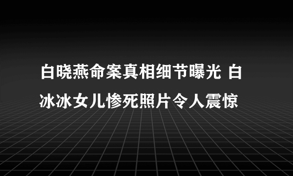 白晓燕命案真相细节曝光 白冰冰女儿惨死照片令人震惊