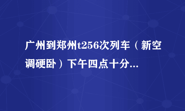 广州到郑州t256次列车（新空调硬卧）下午四点十分开车到达郑州是什么时候了（要多久）？