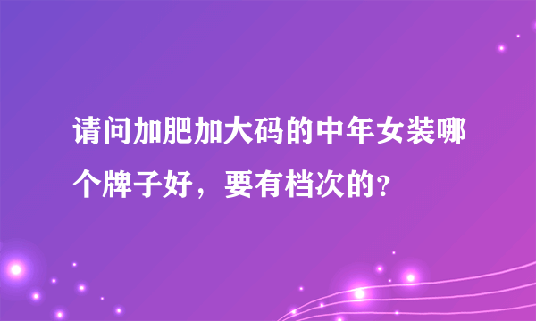 请问加肥加大码的中年女装哪个牌子好，要有档次的？