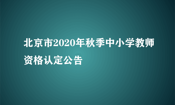 北京市2020年秋季中小学教师资格认定公告