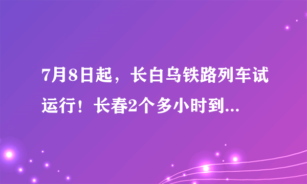 7月8日起，长白乌铁路列车试运行！长春2个多小时到白城的感觉…