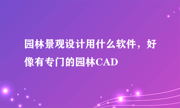 园林景观设计用什么软件，好像有专门的园林CAD