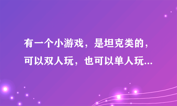 有一个小游戏，是坦克类的，可以双人玩，也可以单人玩。有坦克，还有飞机，求游戏名？