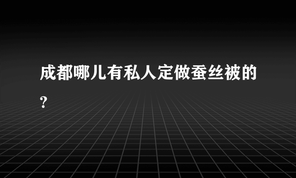 成都哪儿有私人定做蚕丝被的?