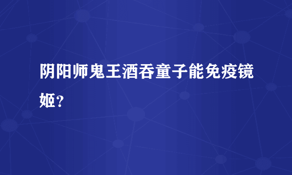 阴阳师鬼王酒吞童子能免疫镜姬？