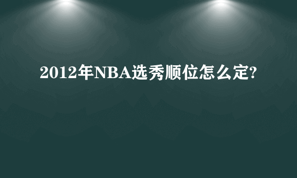 2012年NBA选秀顺位怎么定?