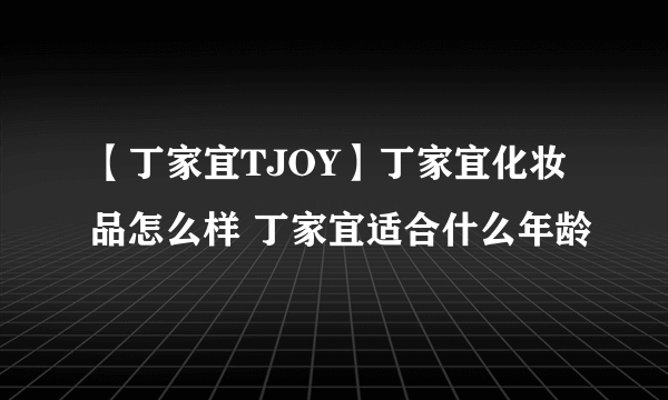 【丁家宜TJOY】丁家宜化妆品怎么样 丁家宜适合什么年龄