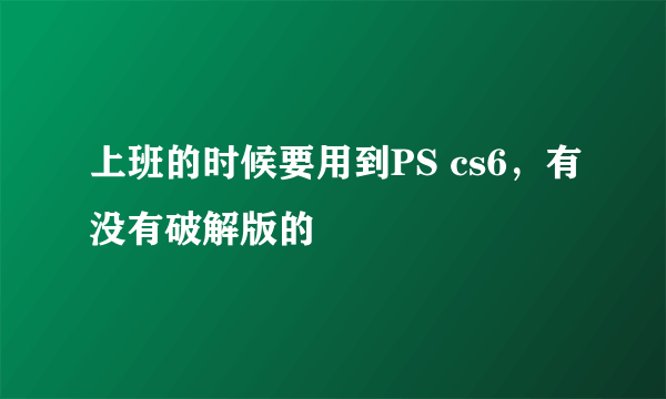 上班的时候要用到PS cs6，有没有破解版的