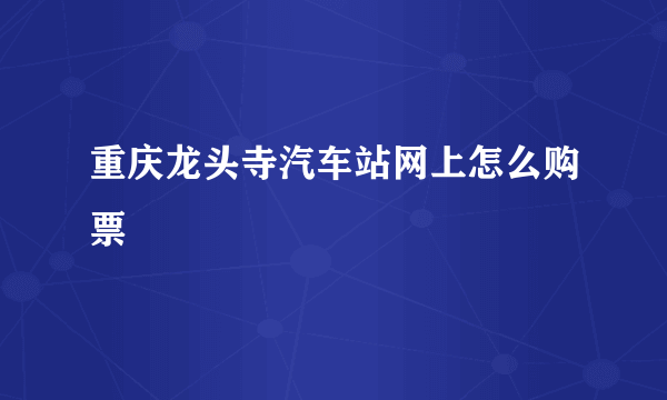 重庆龙头寺汽车站网上怎么购票