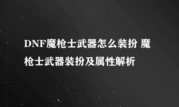 DNF魔枪士武器怎么装扮 魔枪士武器装扮及属性解析