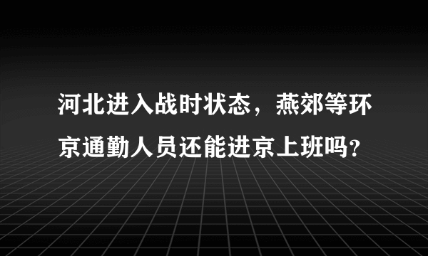 河北进入战时状态，燕郊等环京通勤人员还能进京上班吗？