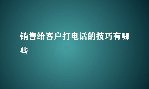 销售给客户打电话的技巧有哪些