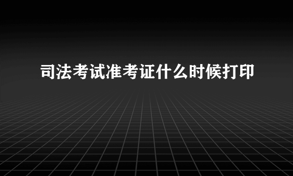 司法考试准考证什么时候打印