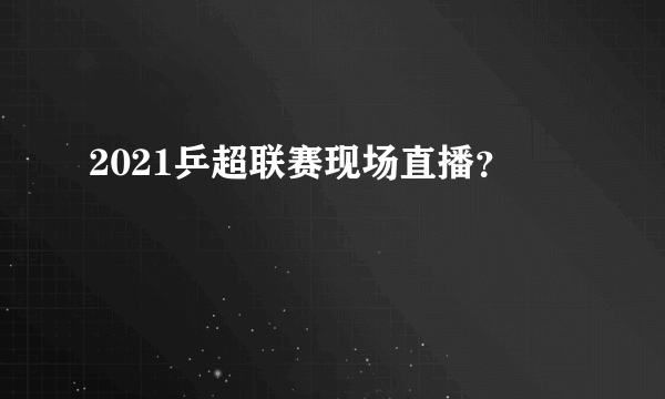 2021乒超联赛现场直播？