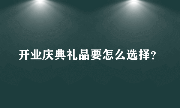 开业庆典礼品要怎么选择？