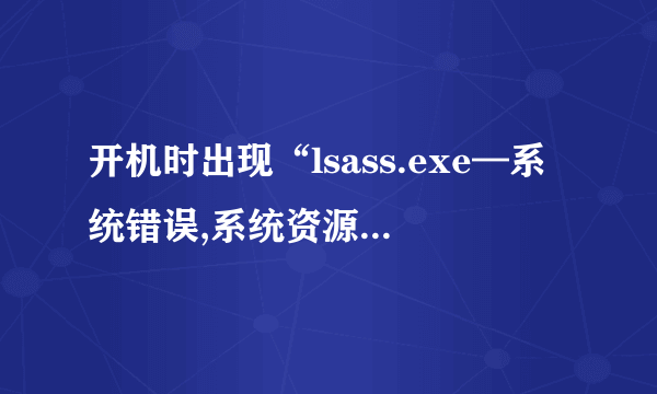 开机时出现“lsass.exe—系统错误,系统资源不够,没法完成API”?