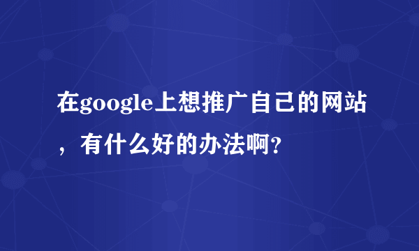 在google上想推广自己的网站，有什么好的办法啊？