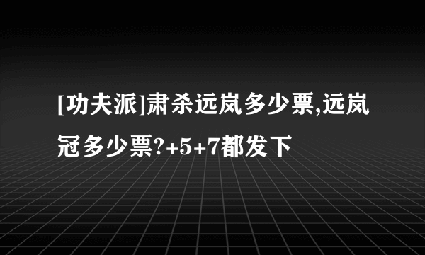 [功夫派]肃杀远岚多少票,远岚冠多少票?+5+7都发下