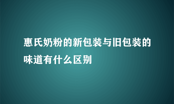 惠氏奶粉的新包装与旧包装的味道有什么区别