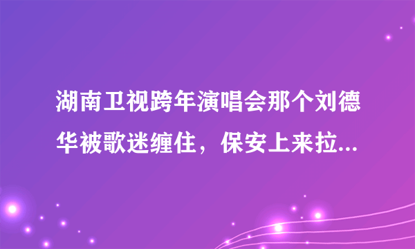 湖南卫视跨年演唱会那个刘德华被歌迷缠住，保安上来拉开, 为什么歌迷带口罩，难道幕后有人安排？