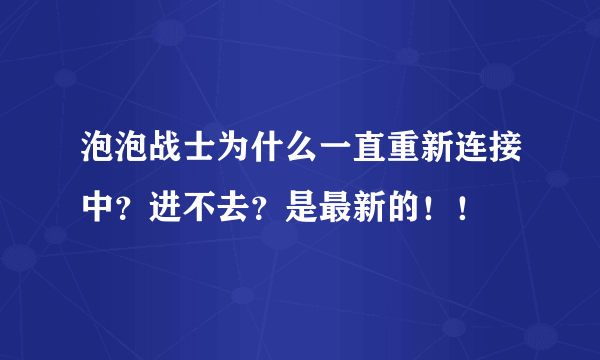 泡泡战士为什么一直重新连接中？进不去？是最新的！！