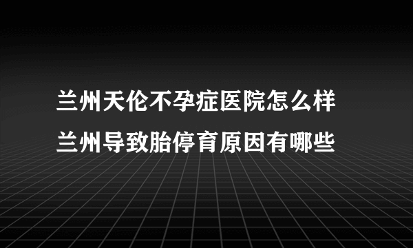 兰州天伦不孕症医院怎么样 兰州导致胎停育原因有哪些