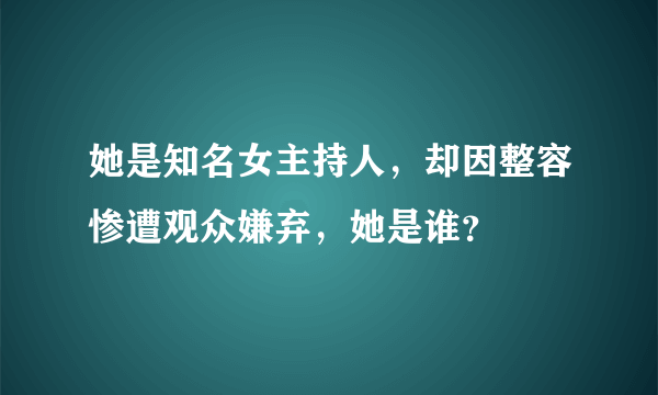 她是知名女主持人，却因整容惨遭观众嫌弃，她是谁？