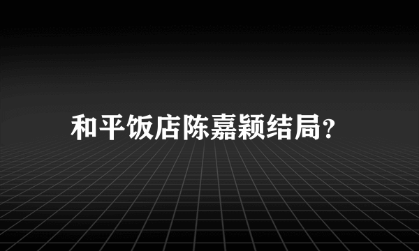 和平饭店陈嘉颖结局？