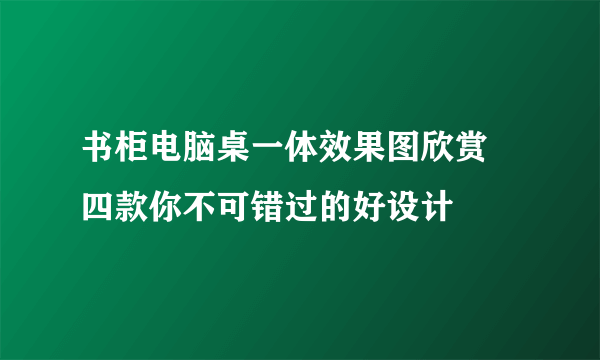 书柜电脑桌一体效果图欣赏 四款你不可错过的好设计