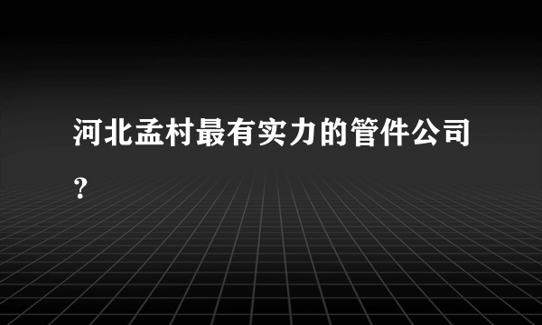 河北孟村最有实力的管件公司？