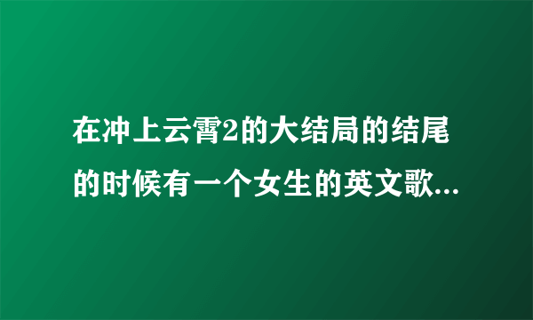 在冲上云霄2的大结局的结尾的时候有一个女生的英文歌，是哪首歌